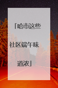 哈市这些社区端午味道浓