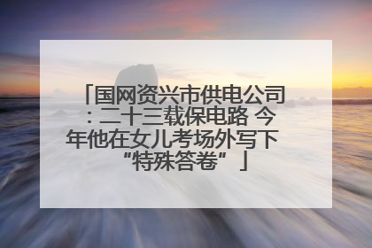 国网资兴市供电公司：二十三载保电路 今年他在女儿考场外写下“特殊答卷”