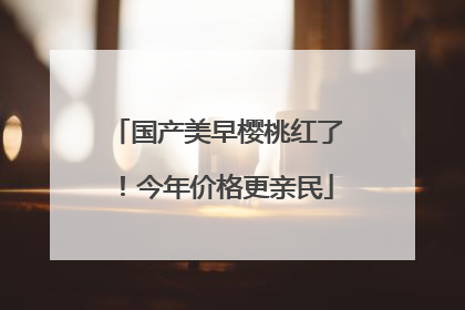 国产美早樱桃红了！今年价格更亲民