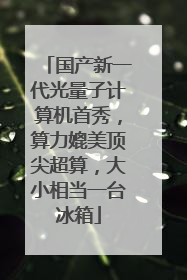 国产新一代光量子计算机首秀，算力媲美顶尖超算，大小相当一台冰箱