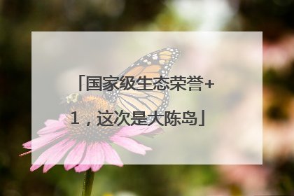 国家级生态荣誉+1，这次是大陈岛