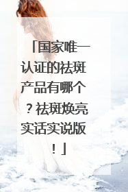 国家唯一认证的祛斑产品有哪个？祛斑焕亮实话实说版！
