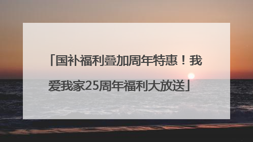 国补福利叠加周年特惠！我爱我家25周年福利大放送