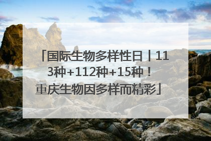 国际生物多样性日丨113种+112种+15种！重庆生物因多样而精彩