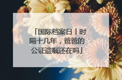 国际档案日丨时隔十几年，爸爸的公证遗嘱还在吗