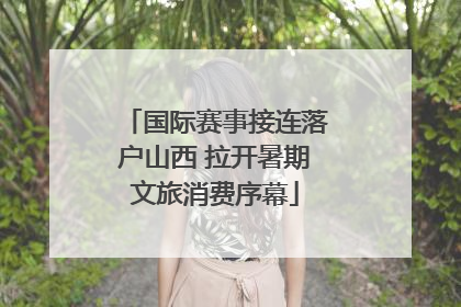 国际赛事接连落户山西 拉开暑期文旅消费序幕