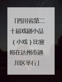 四川省第二十届戏剧小品（小戏）比赛将在达州市通川区举行