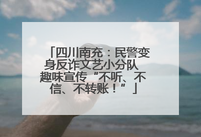 四川南充：民警变身反诈文艺小分队 趣味宣传“不听、不信、不转账！”
