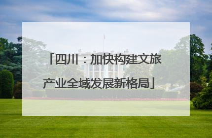 四川：加快构建文旅产业全域发展新格局