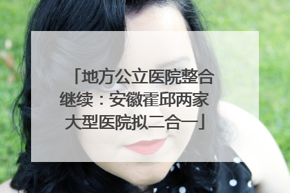 地方公立医院整合继续：安徽霍邱两家大型医院拟二合一