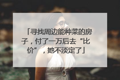 寻找周边能种菜的房子，付了一万后去“比价”，她不淡定了