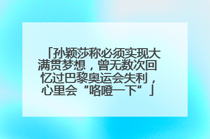 孙颖莎称必须实现大满贯梦想，曾无数次回忆过巴黎奥运会失利，心里会“咯噔一下”