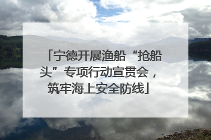 宁德开展渔船“抢船头”专项行动宣贯会，筑牢海上安全防线