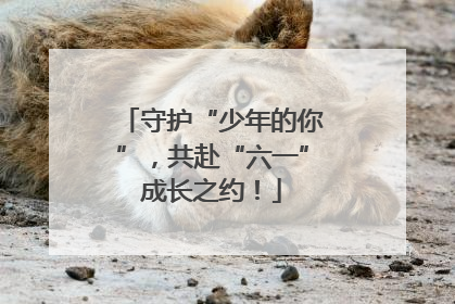 守护“少年的你”，共赴“六一”成长之约！