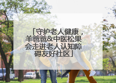 守护老人健康，羊爸爸&中医松果会走进老人认知障碍友好社区