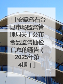 安徽省石台县市场监督管理局关于公布食品监督抽检信息的通告（2025年第4期）