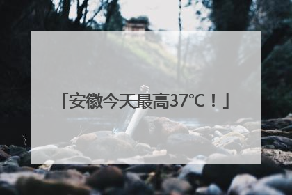 安徽今天最高37℃！