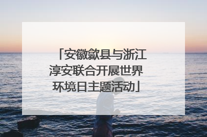 安徽歙县与浙江淳安联合开展世界环境日主题活动