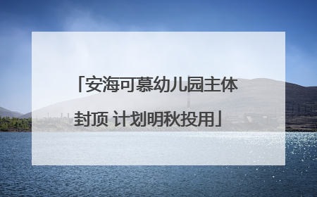 安海可慕幼儿园主体封顶 计划明秋投用