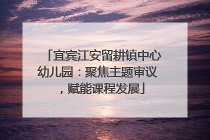 宜宾江安留耕镇中心幼儿园：聚焦主题审议，赋能课程发展