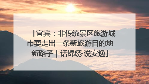宜宾：非传统景区旅游城市要走出一条新旅游目的地新路子｜话锦绣·说安逸