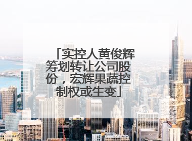 实控人黄俊辉筹划转让公司股份，宏辉果蔬控制权或生变