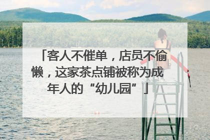 客人不催单，店员不偷懒，这家茶点铺被称为成年人的“幼儿园”