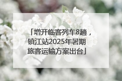 增开临客列车8趟，镇江站2025年暑期旅客运输方案出台