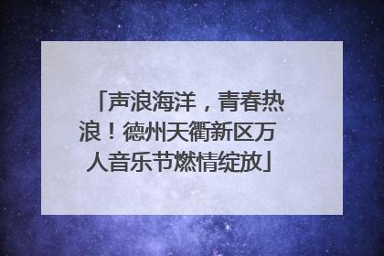 声浪海洋，青春热浪！德州天衢新区万人音乐节燃情绽放