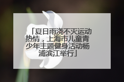 夏日雨浇不灭运动热情，上海市儿童青少年主题健身活动杨浦滨江举行