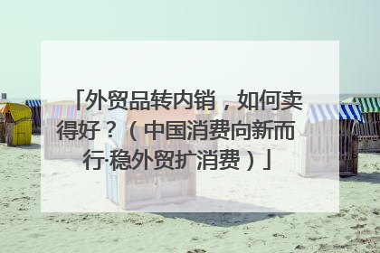外贸品转内销，如何卖得好？（中国消费向新而行·稳外贸扩消费）