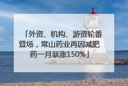 外资、机构、游资轮番登场，常山药业再因减肥药一月暴涨150%