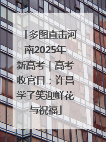 多图直击河南2025年新高考｜高考收官日：许昌学子笑迎鲜花与祝福