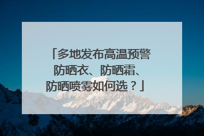 多地发布高温预警 防晒衣、防晒霜、防晒喷雾如何选？