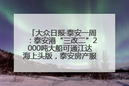 大众日报·泰安一周：泰安港“三改二”2000吨大船可通江达海上头版，泰安房产服务改革经验全省推广