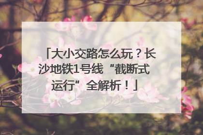 大小交路怎么玩？长沙地铁1号线“截断式运行”全解析！
