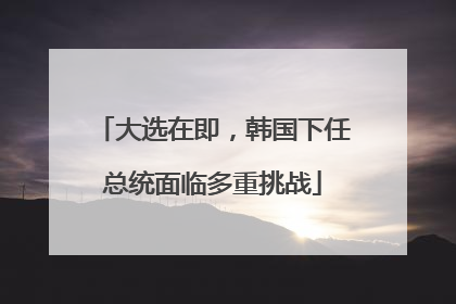 大选在即，韩国下任总统面临多重挑战