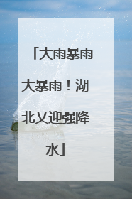 大雨暴雨大暴雨！湖北又迎强降水