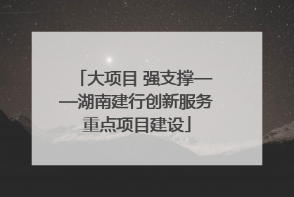 大项目 强支撑——湖南建行创新服务重点项目建设