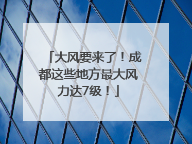 大风要来了！成都这些地方最大风力达7级！