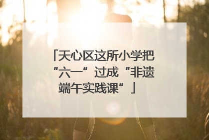 天心区这所小学把“六一”过成“非遗端午实践课”