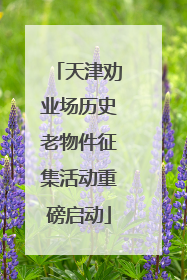 天津劝业场历史老物件征集活动重磅启动