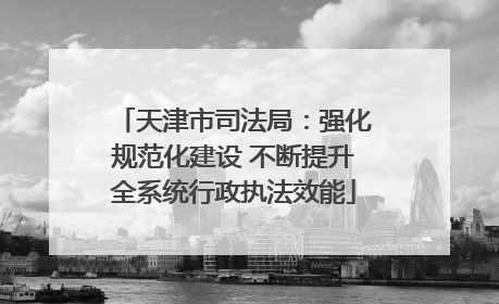 天津市司法局：强化规范化建设 不断提升全系统行政执法效能