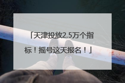 天津投放2.5万个指标！摇号这天报名！