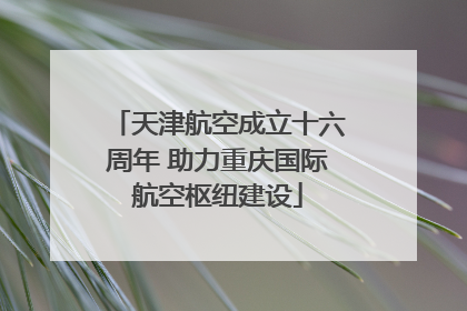 天津航空成立十六周年 助力重庆国际航空枢纽建设