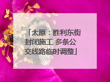 太原：胜利东街封闭施工 多条公交线路临时调整