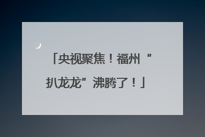 央视聚焦！福州“扒龙龙”沸腾了！