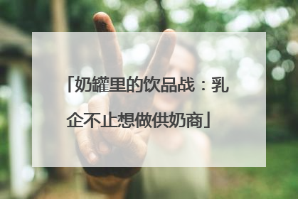 奶罐里的饮品战：乳企不止想做供奶商