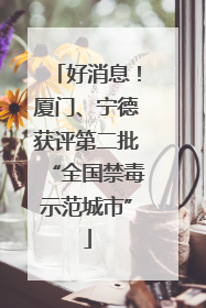 好消息！厦门、宁德获评第二批“全国禁毒示范城市”