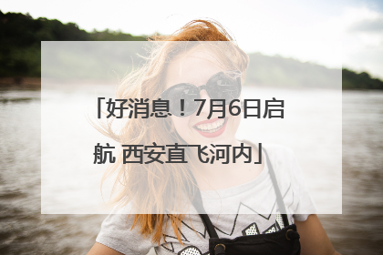 好消息！7月6日启航 西安直飞河内